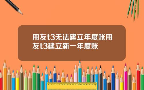 用友t3无法建立年度账用友t3建立新一年度账