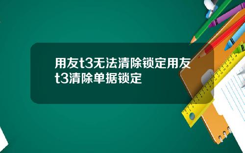 用友t3无法清除锁定用友t3清除单据锁定