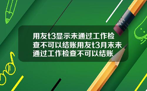 用友t3显示未通过工作检查不可以结账用友t3月末未通过工作检查不可以结账