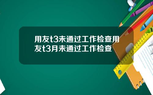 用友t3未通过工作检查用友t3月未通过工作检查