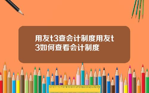 用友t3查会计制度用友t3如何查看会计制度