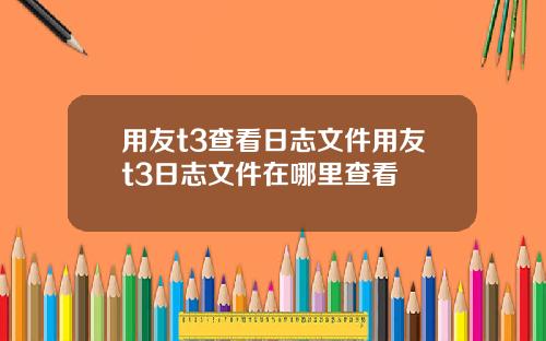用友t3查看日志文件用友t3日志文件在哪里查看