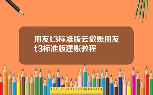 用友t3标准版云做账用友t3标准版建账教程