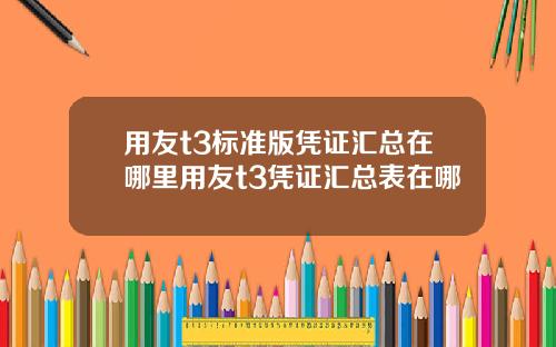用友t3标准版凭证汇总在哪里用友t3凭证汇总表在哪
