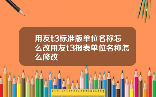 用友t3标准版单位名称怎么改用友t3报表单位名称怎么修改