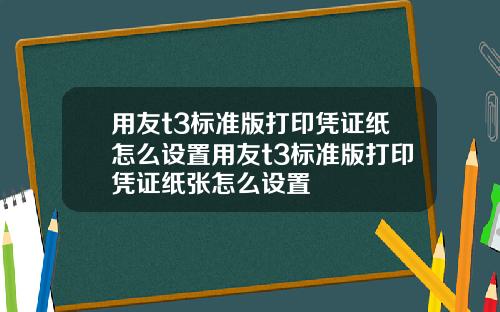 用友t3标准版打印凭证纸怎么设置用友t3标准版打印凭证纸张怎么设置