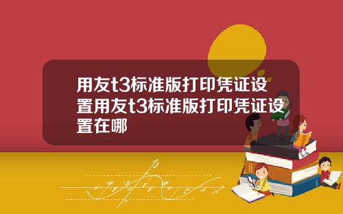 用友t3标准版打印凭证设置用友t3标准版打印凭证设置在哪
