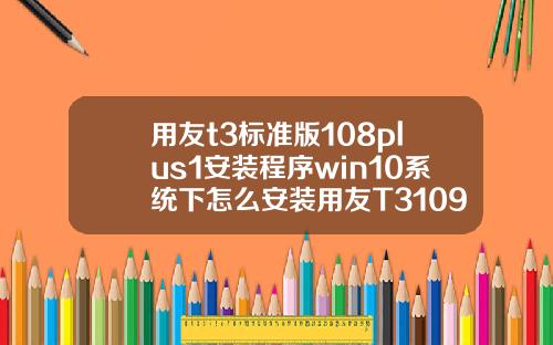 用友t3标准版108plus1安装程序win10系统下怎么安装用友T3109普及版