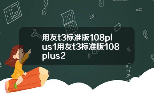 用友t3标准版108plus1用友t3标准版108plus2