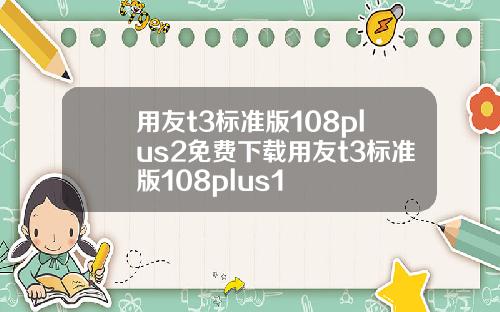 用友t3标准版108plus2免费下载用友t3标准版108plus1