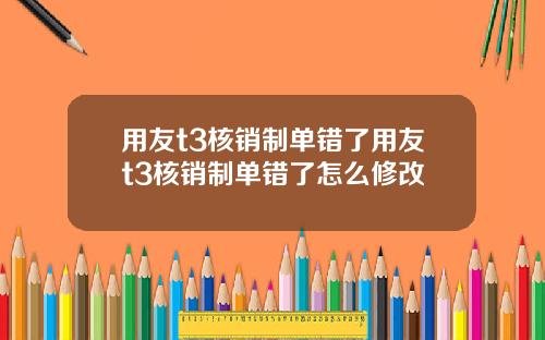 用友t3核销制单错了用友t3核销制单错了怎么修改