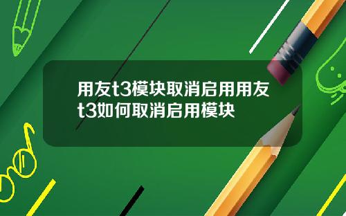 用友t3模块取消启用用友t3如何取消启用模块