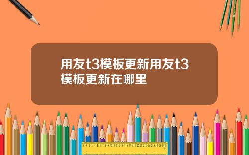 用友t3模板更新用友t3模板更新在哪里