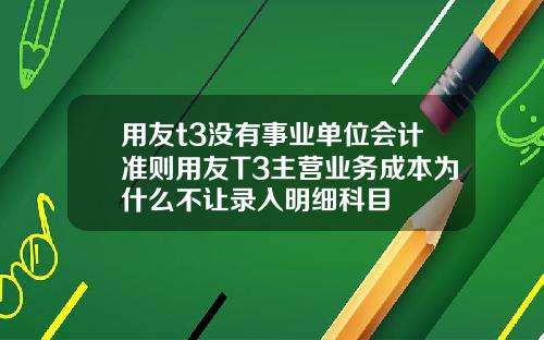 用友t3没有事业单位会计准则用友T3主营业务成本为什么不让录入明细科目