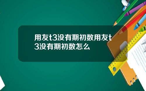 用友t3没有期初数用友t3没有期初数怎么