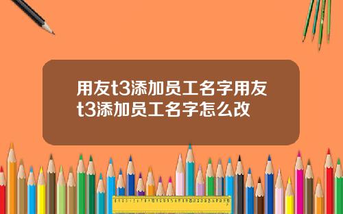 用友t3添加员工名字用友t3添加员工名字怎么改