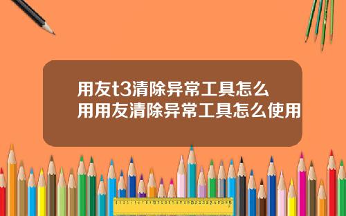 用友t3清除异常工具怎么用用友清除异常工具怎么使用