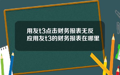 用友t3点击财务报表无反应用友t3的财务报表在哪里