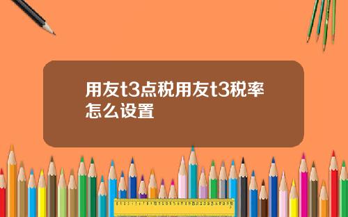 用友t3点税用友t3税率怎么设置