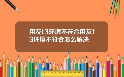 用友t3环境不符合用友t3环境不符合怎么解决