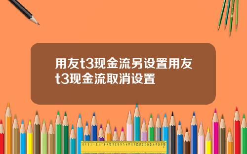 用友t3现金流另设置用友t3现金流取消设置