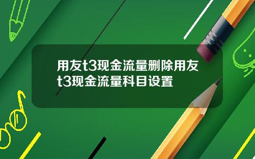 用友t3现金流量删除用友t3现金流量科目设置
