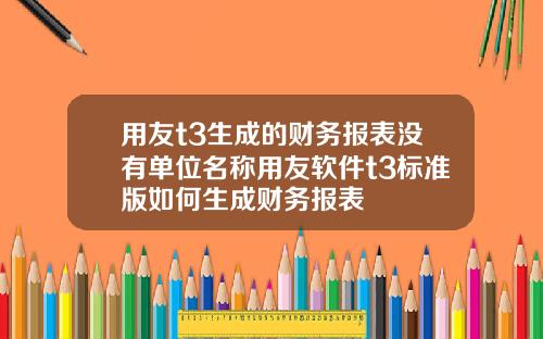 用友t3生成的财务报表没有单位名称用友软件t3标准版如何生成财务报表