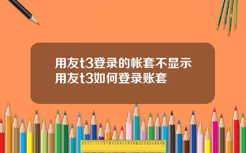 用友t3登录的帐套不显示用友t3如何登录账套