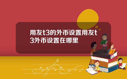 用友t3的外币设置用友t3外币设置在哪里