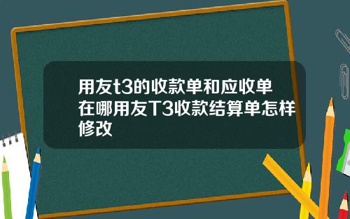 用友t3的收款单和应收单在哪用友T3收款结算单怎样修改