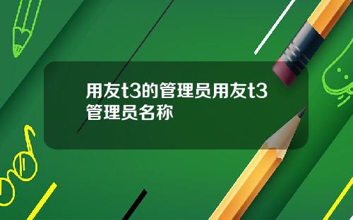 用友t3的管理员用友t3管理员名称