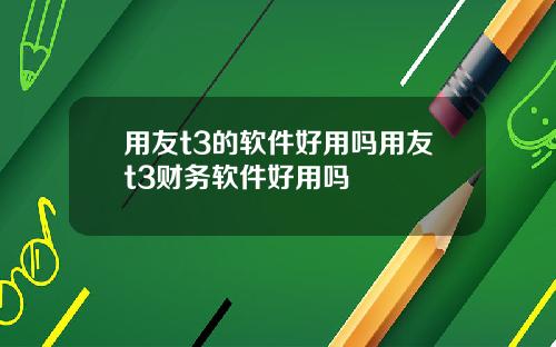 用友t3的软件好用吗用友t3财务软件好用吗