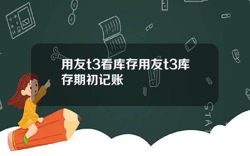 用友t3看库存用友t3库存期初记账