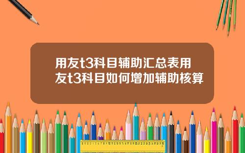 用友t3科目辅助汇总表用友t3科目如何增加辅助核算