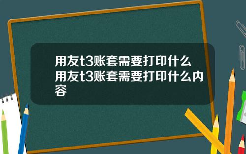 用友t3账套需要打印什么用友t3账套需要打印什么内容