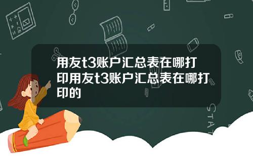 用友t3账户汇总表在哪打印用友t3账户汇总表在哪打印的