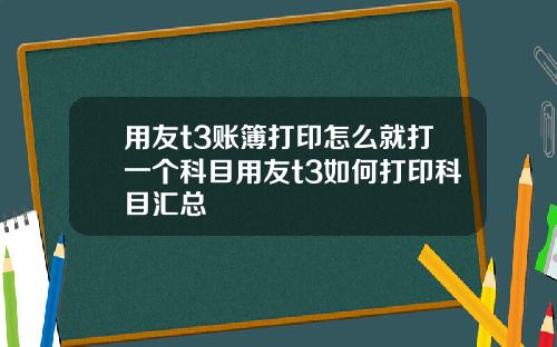 用友t3账簿打印怎么就打一个科目用友t3如何打印科目汇总