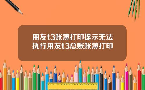 用友t3账簿打印提示无法执行用友t3总账账簿打印