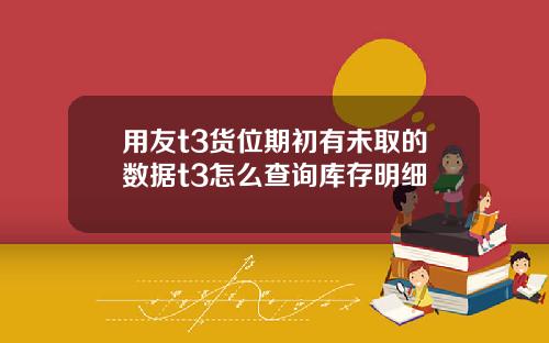 用友t3货位期初有未取的数据t3怎么查询库存明细
