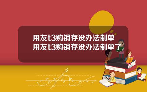 用友t3购销存没办法制单用友t3购销存没办法制单了