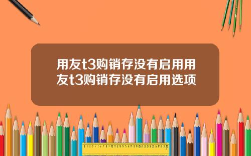 用友t3购销存没有启用用友t3购销存没有启用选项