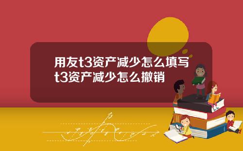 用友t3资产减少怎么填写t3资产减少怎么撤销
