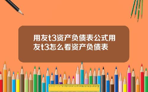 用友t3资产负债表公式用友t3怎么看资产负债表