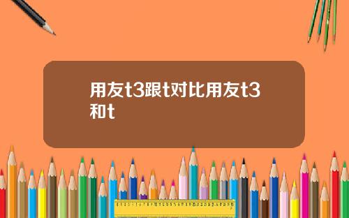 用友t3跟t对比用友t3和t