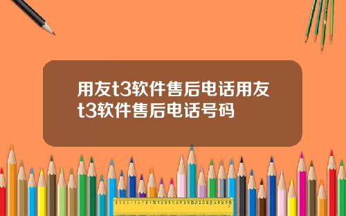 用友t3软件售后电话用友t3软件售后电话号码