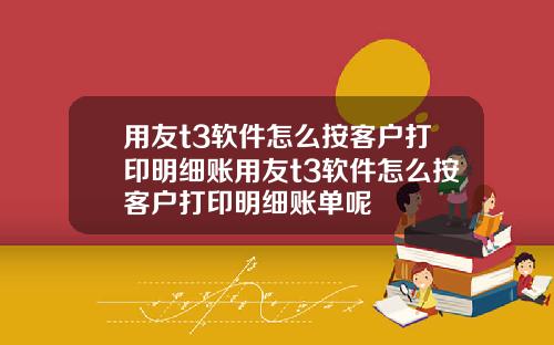 用友t3软件怎么按客户打印明细账用友t3软件怎么按客户打印明细账单呢