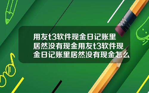用友t3软件现金日记账里居然没有现金用友t3软件现金日记账里居然没有现金怎么办