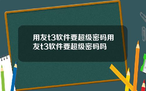 用友t3软件要超级密码用友t3软件要超级密码吗