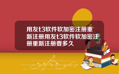 用友t3软件软加密注册重新注册用友t3软件软加密注册重新注册要多久