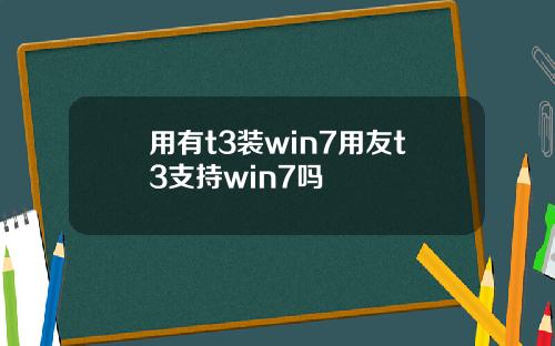 用有t3装win7用友t3支持win7吗
